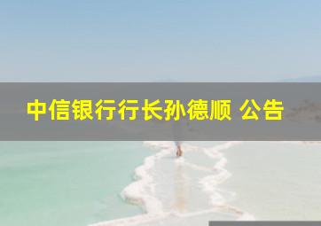 中信银行行长孙德顺 公告